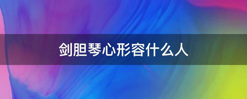 剑胆琴心形容什么人（剑胆琴心比喻啥样的人）