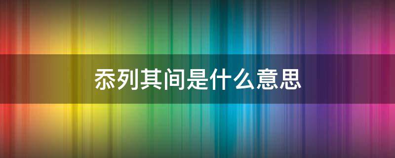 忝列其间是什么意思（忝列其间是什么意思啊）