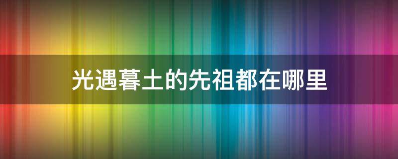 光遇暮土的先祖都在哪里 光遇墓土的先祖都在哪里视频