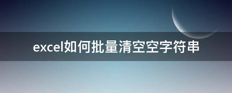 excel如何批量清空空字符串（excel如何批量清空前后空字符串）