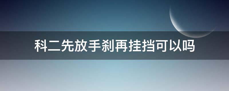 科二先放手刹再挂挡可以吗（科目二先挂挡再放手刹还是先放手刹再挂档）