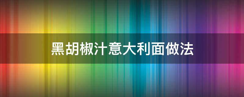 黑胡椒汁意大利面做法（黑胡椒汁意大利面做法窍门）