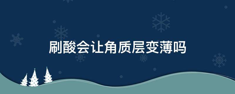 刷酸会让角质层变薄吗 刷酸以后角质层会不会薄