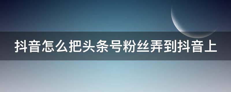 抖音怎么把头条号粉丝弄到抖音上 抖音怎么把头条号粉丝弄到抖音上去