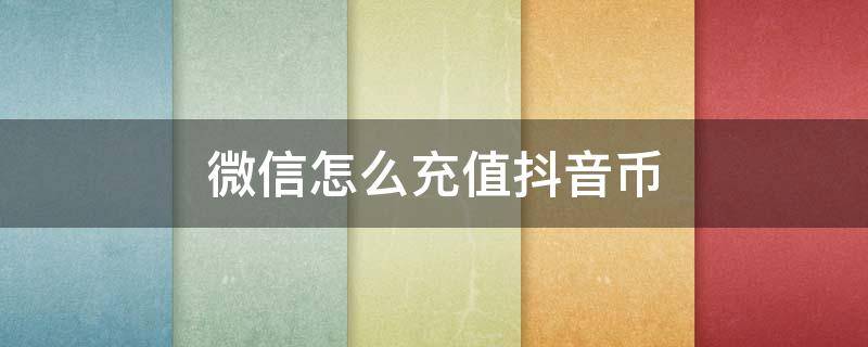 微信怎么充值抖音币 怎样用微信充值抖音币