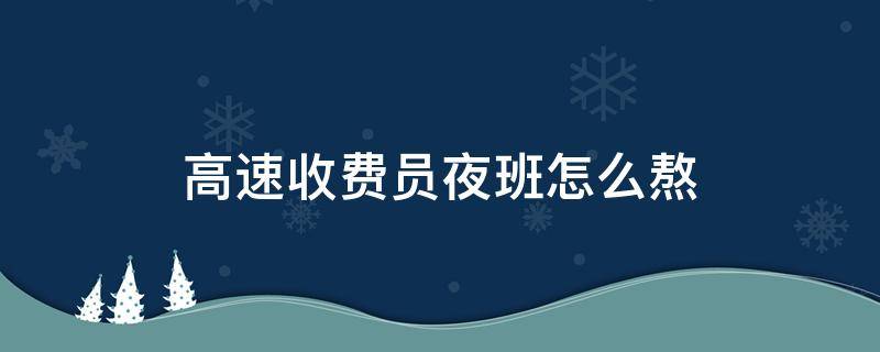 高速收费员夜班怎么熬 高速收费夜班很熬人吗