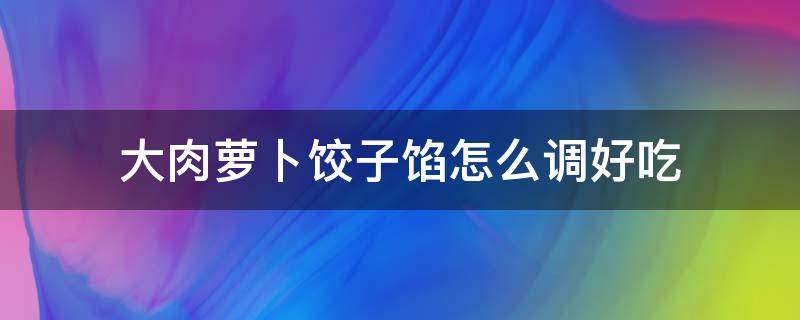 大肉萝卜饺子馅怎么调好吃（大肉萝卜饺子馅怎么调好吃东北）