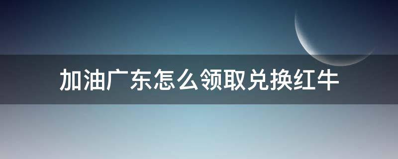 加油广东怎么领取兑换红牛