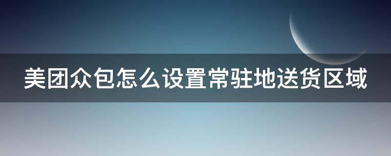 美团众包怎么设置常驻地送货区域（美团众包怎么设置常驻地址）