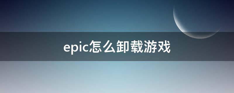 epic怎么卸载游戏 epic怎么卸载游戏安装包