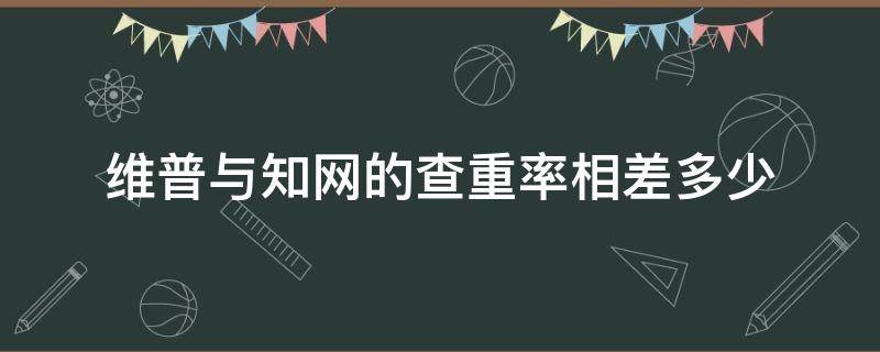 维普与知网的查重率相差多少 知网的查重率高还是维普的查重率高