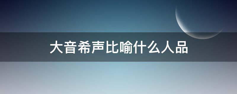 大音希声比喻什么人品（大音希声是谁的观点）