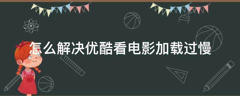 怎么解决优酷看电影加载过慢 优酷下载电影慢怎么回事