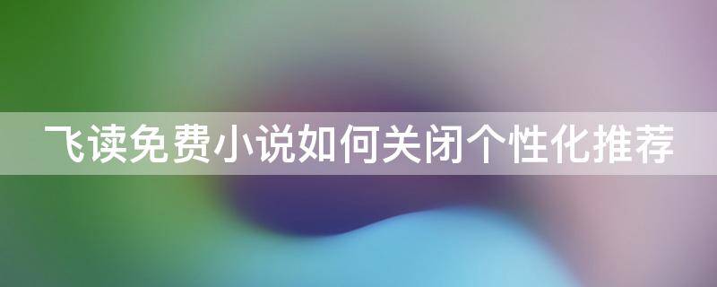 飞读免费小说如何关闭个性化推荐（飞读小说听书设置）