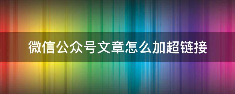 微信公众号文章怎么加超链接（怎么在公众号的文章中加超链接）