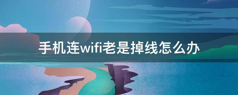 手机连wifi老是掉线怎么办（手机连WiFi老是掉线）