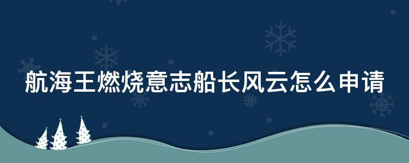 航海王燃烧意志船长风云怎么申请 燃烧意志船长风云怎么获得要申请吗