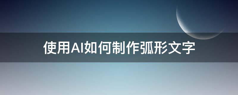 使用AI如何制作弧形文字（AI怎么做弧形文字）