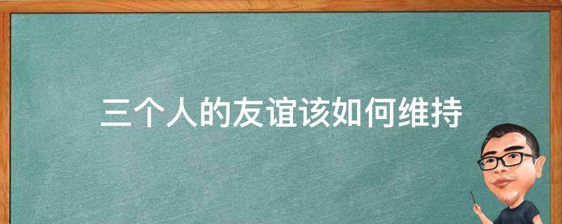 三个人的友谊该如何维持 如何维持三个人之间的友谊