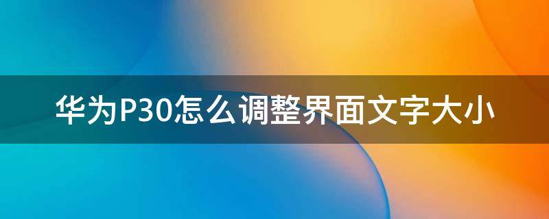 华为P30怎么调整界面文字大小 华为p30怎么调字体大小