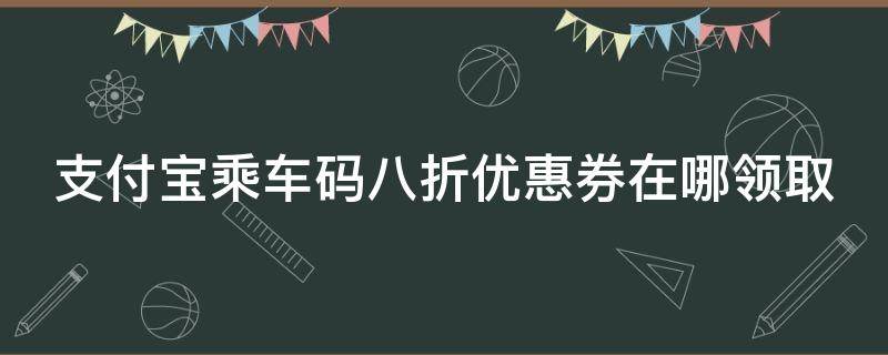 支付宝乘车码八折优惠券在哪领取（支付宝乘车8.8折优惠券怎么使用）