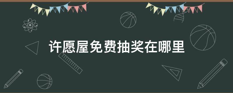 许愿屋免费抽奖在哪里（王者荣耀许愿屋免费抽奖在哪里）