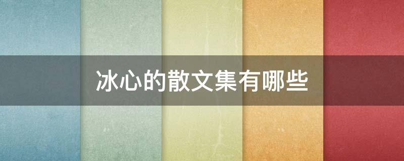 冰心的散文集有哪些 冰心的散文集有哪些?