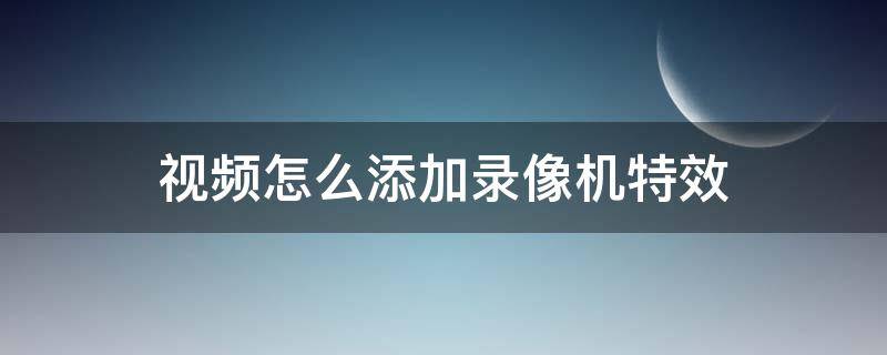 视频怎么添加录像机特效 拍视频如何加特效