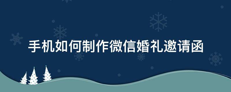 手机如何制作微信婚礼邀请函（婚礼微信邀请函制作软件）