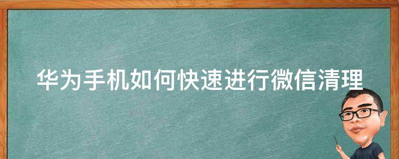 华为手机如何快速进行微信清理 华为手机如何快速进行微信清理垃圾