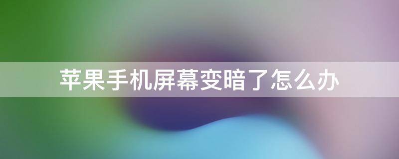 苹果手机屏幕变暗了怎么办 苹果手机屏幕变暗怎么办?