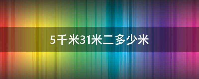 5千米31米二多少米（5千米30米多少千米）