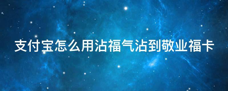 支付宝怎么用沾福气沾到敬业福卡（支付宝沾福气卡怎么才能沾上敬业福）