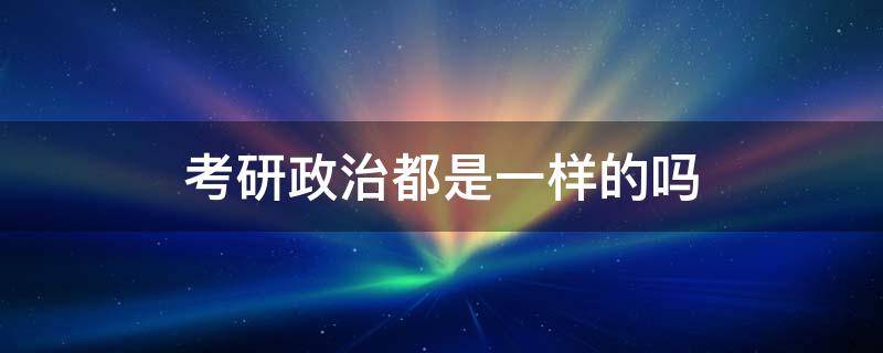 考研政治都是一样的吗 所有专业考研政治都是一样的吗