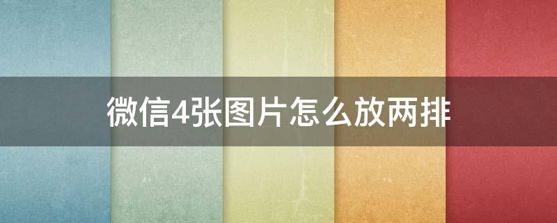 微信4张图片怎么放两排（微信4张图片怎么放两排发到群里）