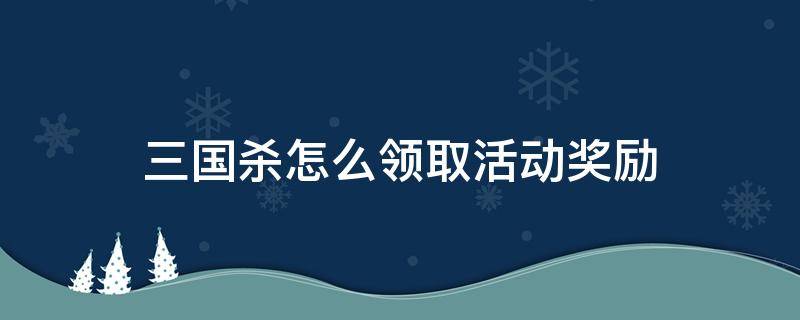 三国杀怎么领取活动奖励 三国杀活动场奖励