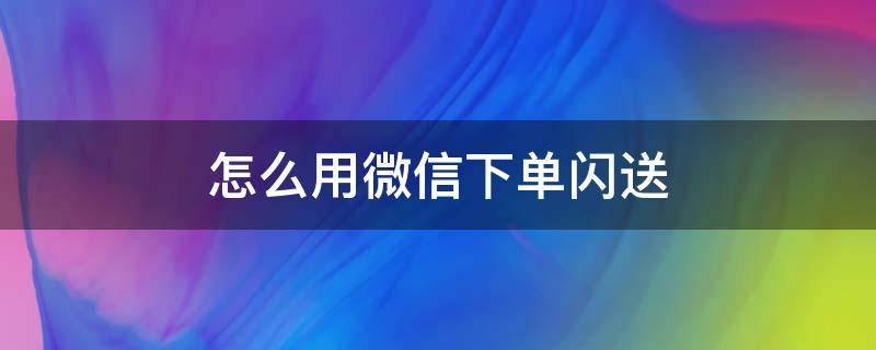 怎么用微信下单闪送（闪送微信下单操作方法）