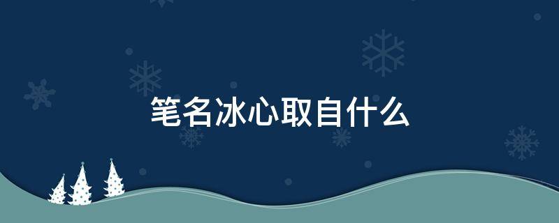 笔名冰心取自什么 笔名冰心取自什么诗句一句