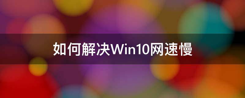 如何解决Win10网速慢 电脑win10网速慢怎么解决