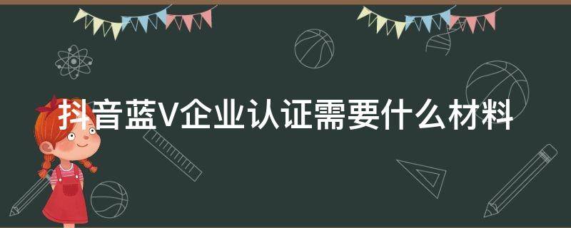 抖音蓝V企业认证需要什么材料（抖音蓝V认证需要什么材料）