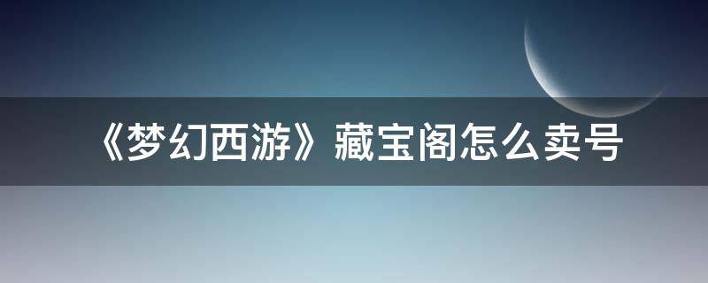 《梦幻西游》藏宝阁怎么卖号 梦幻西游手游藏宝阁怎么卖号