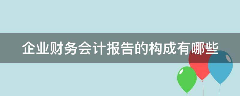 企业财务会计报告的构成有哪些 企业财务会计报告的构成有哪些要素