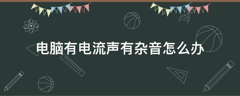 电脑有电流声有杂音怎么办（电脑里有电流声怎么办）