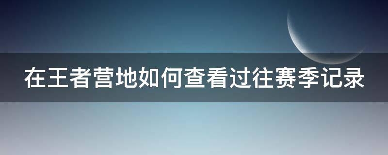 在王者营地如何查看过往赛季记录 王者营地怎么查过往赛季