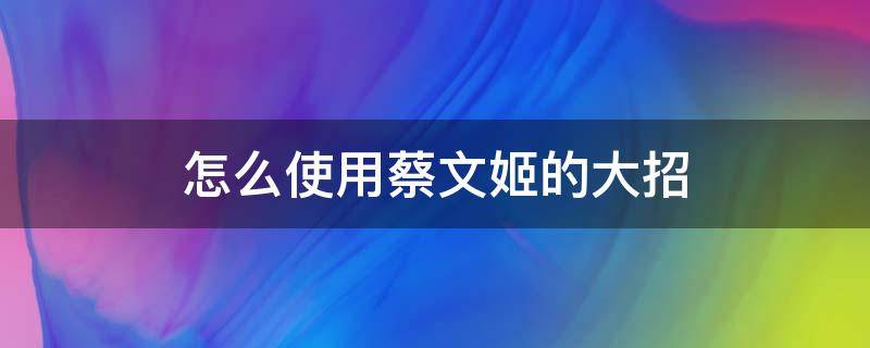 怎么使用蔡文姬的大招 王者蔡文姬大招