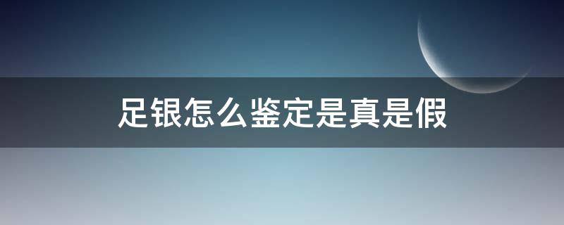 足银怎么鉴定是真是假 足银判断真假