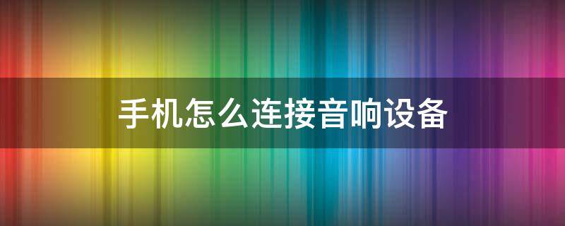 手机怎么连接音响设备 手机怎么连接音响设备放歌