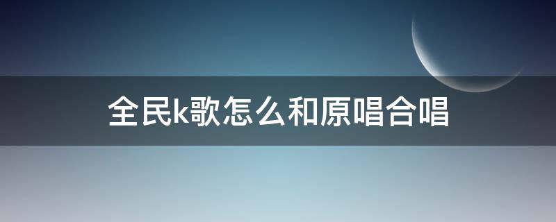 全民k歌怎么和原唱合唱（全民k歌加入合唱怎么开原唱）