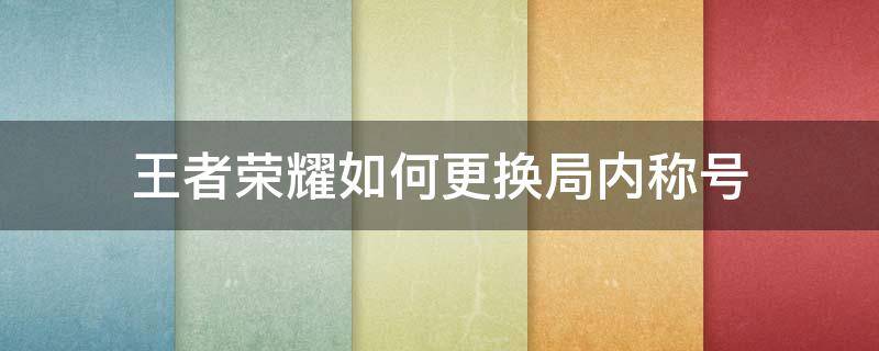 王者荣耀如何更换局内称号（王者荣耀哪里更换局内称号）