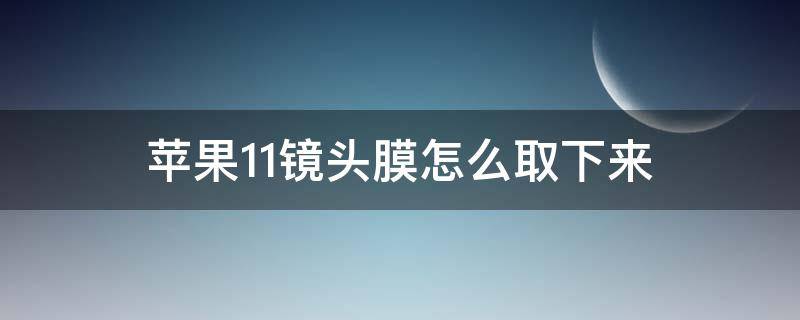 苹果11镜头膜怎么取下来（苹果11镜头玻璃膜怎么取下来）